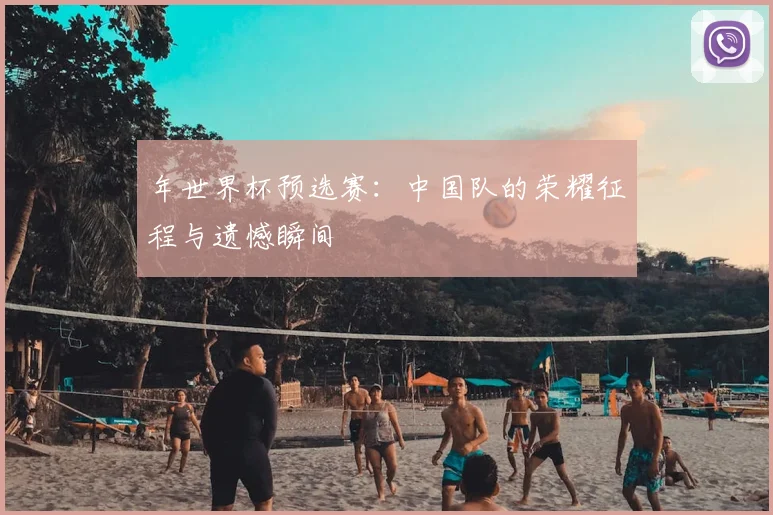 年世界杯预选赛:中国队的荣耀征程与遗憾瞬间