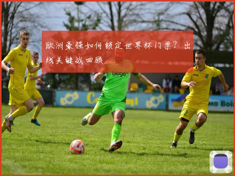 欧洲豪强如何锁定世界杯门票？出线关键战回顾
