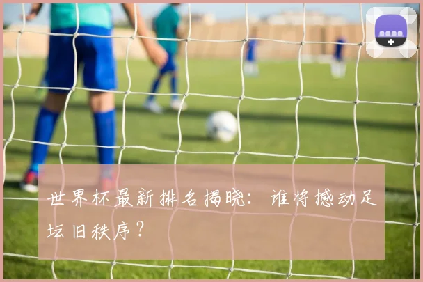 世界杯最新排名揭晓:谁将撼动足坛旧秩序?