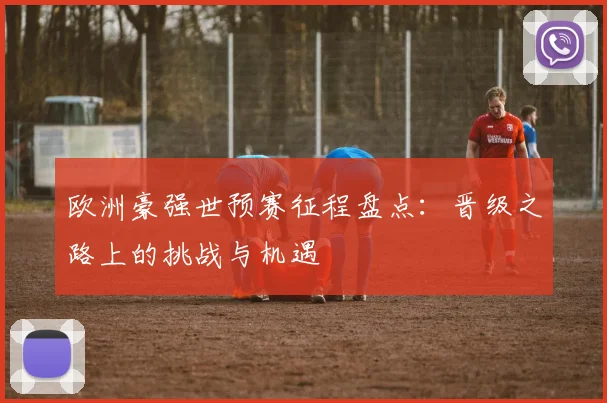 欧洲豪强世预赛征程盘点：晋级之路上的挑战与机遇