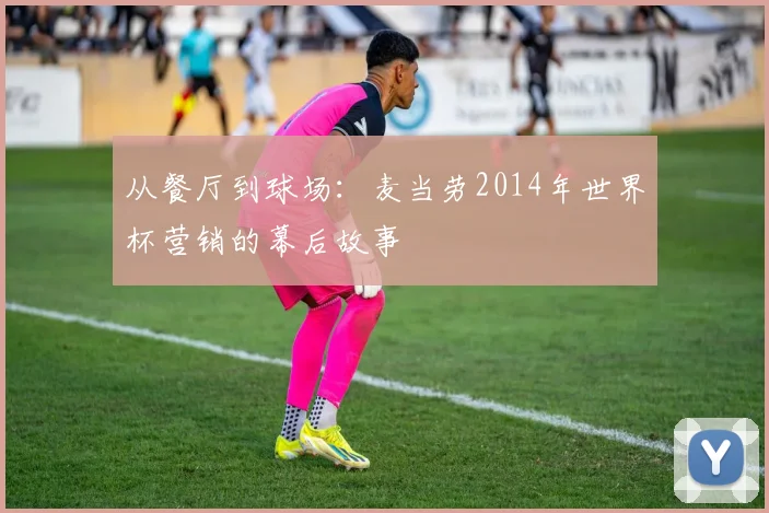 从餐厅到球场：麦当劳2014年世界杯营销的幕后故事