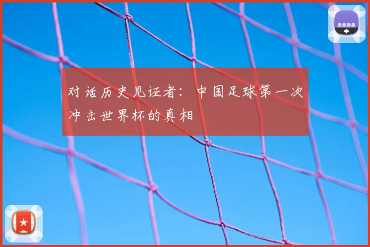 对话历史见证者：中国足球第一次冲击世界杯的真相