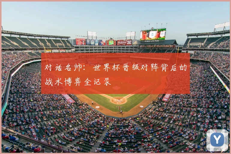 对话名帅:世界杯晋级对阵背后的战术博弈全记录
