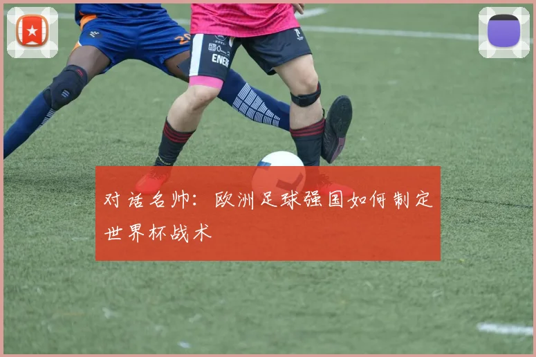 对话名帅：欧洲足球强国如何制定世界杯战术