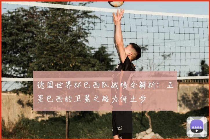 德国世界杯巴西队战绩全解析：五星巴西的卫冕之路为何止步