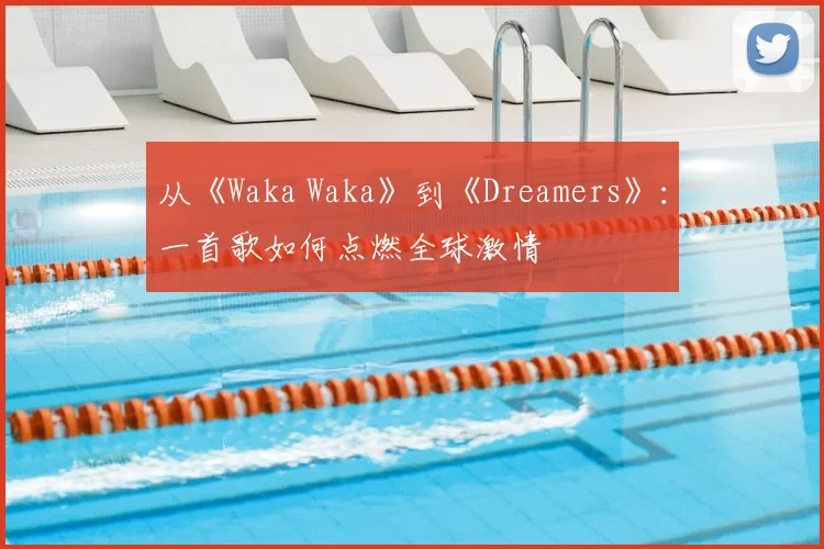 从《Waka Waka》到《Dreamers》:一首歌如何点燃全球激情