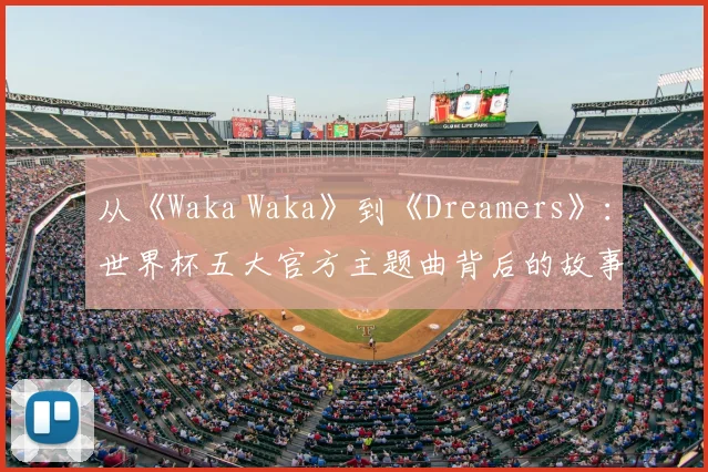 从《Waka Waka》到《Dreamers》：世界杯五大官方主题曲背后的故事