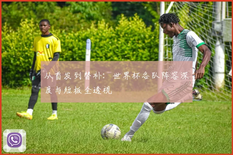 从首发到替补：世界杯各队阵容深度与短板全透视