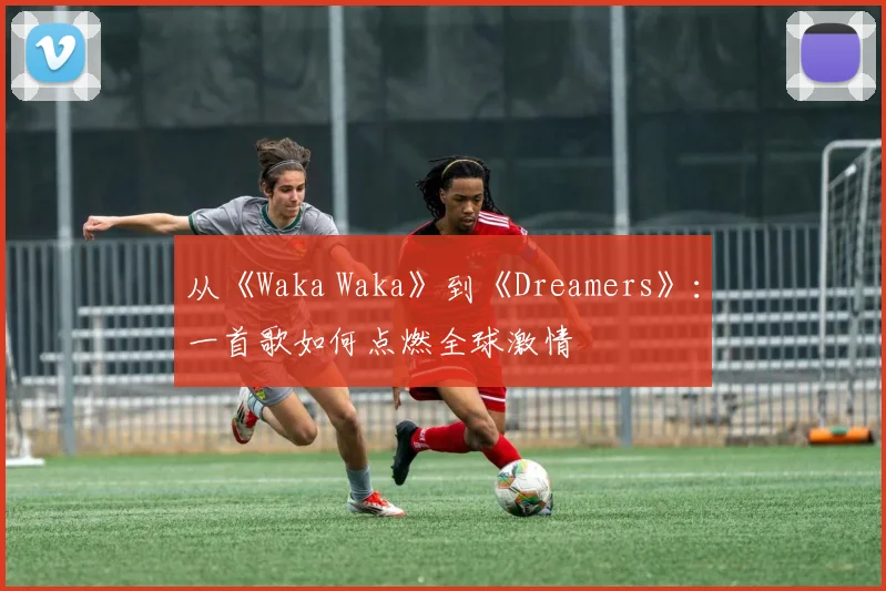 从《Waka Waka》到《Dreamers》：一首歌如何点燃全球激情