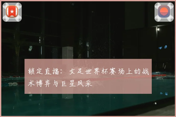 锁定直播：女足世界杯赛场上的战术博弈与巨星风采