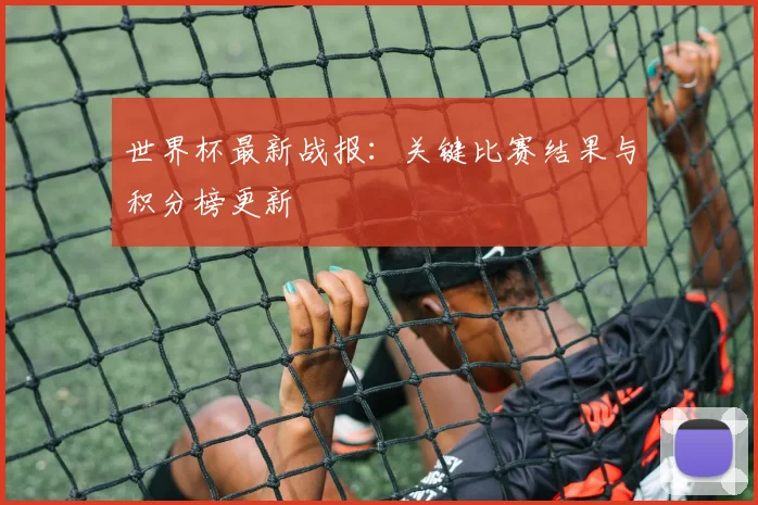 世界杯最新战报:关键比赛结果与积分榜更新