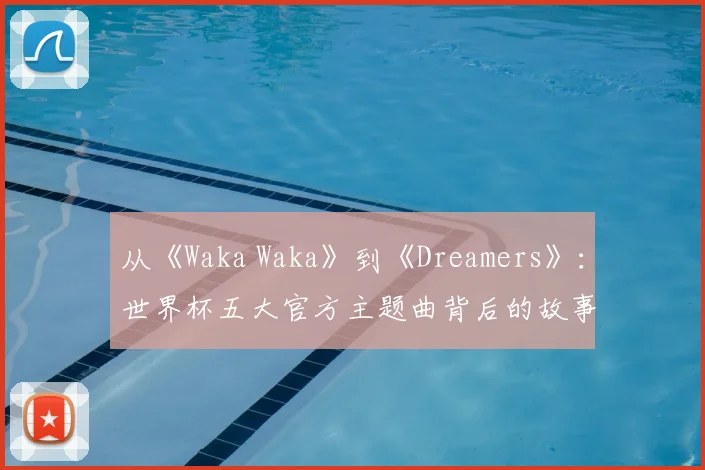 从《Waka Waka》到《Dreamers》:世界杯五大官方主题曲背后的故事