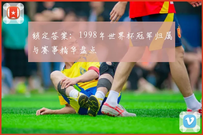 锁定答案：1998年世界杯冠军归属与赛事精华盘点