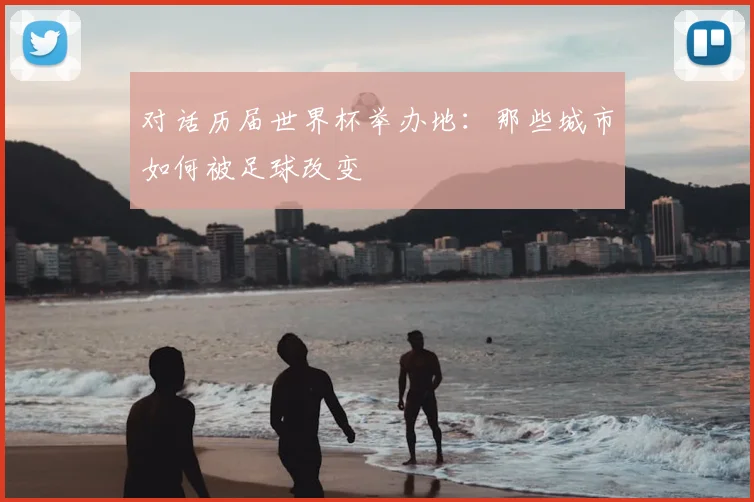 对话历届世界杯举办地:那些城市如何被足球改变