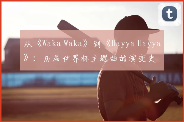 从《Waka Waka》到《Hayya Hayya》:历届世界杯主题曲的演变史