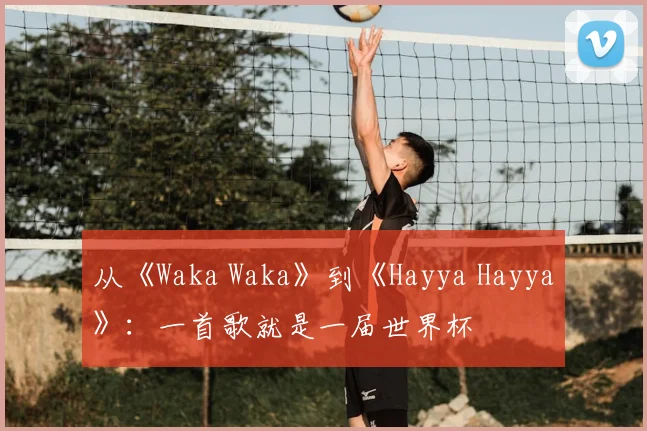 从《Waka Waka》到《Hayya Hayya》:一首歌就是一届世界杯