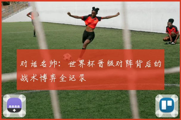 对话名帅：世界杯晋级对阵背后的战术博弈全记录