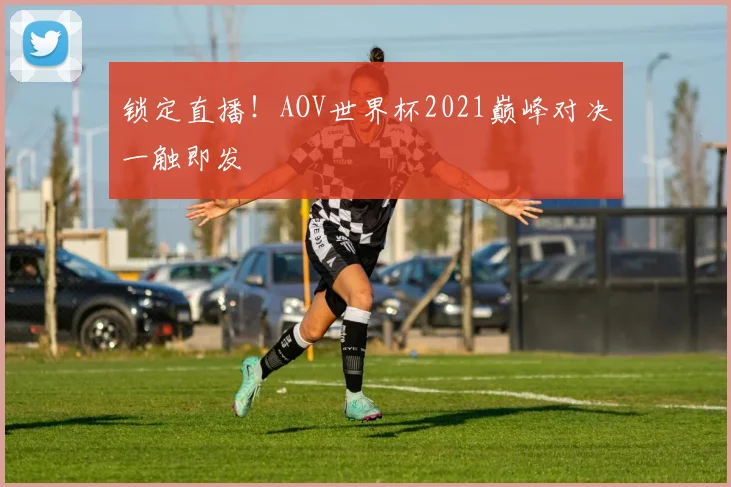 锁定直播！AOV世界杯2021巅峰对决一触即发