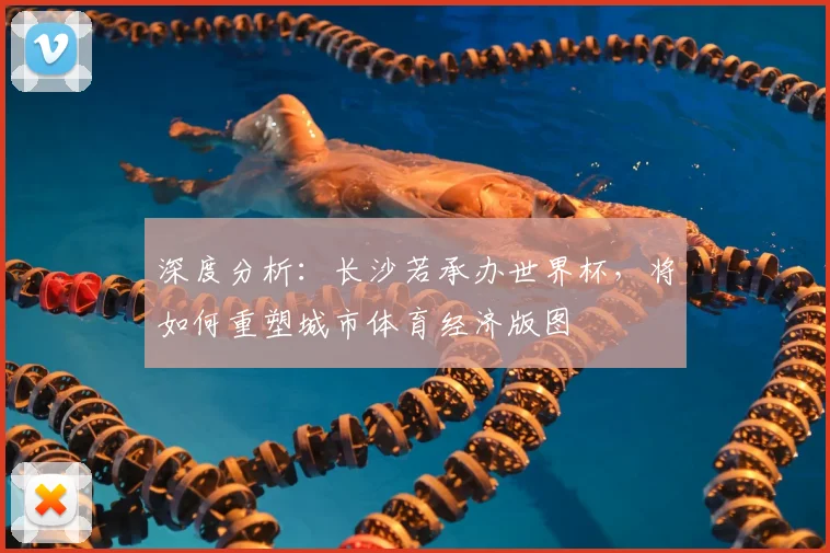 深度分析:长沙若承办世界杯,将如何重塑城市体育经济版图
