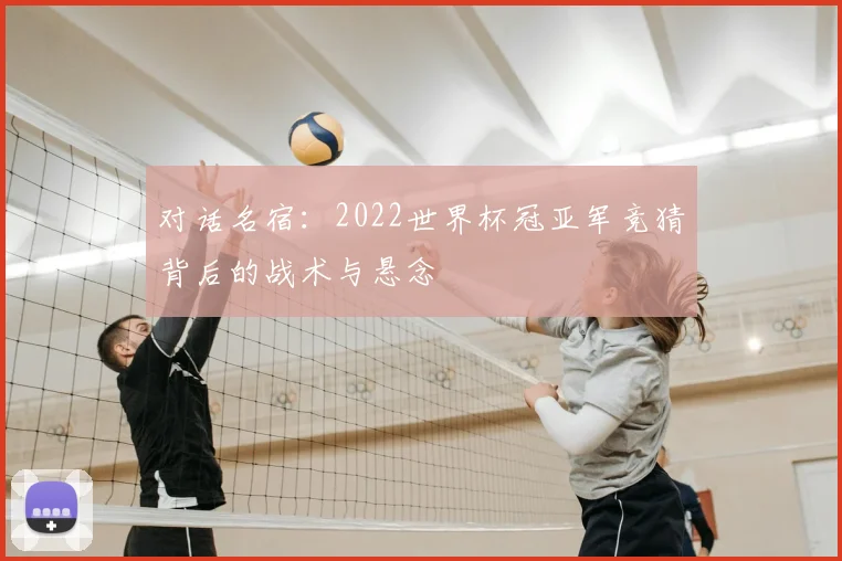 对话名宿:2022世界杯冠亚军竞猜背后的战术与悬念
