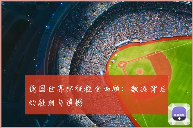德国世界杯征程全回顾：数据背后的胜利与遗憾