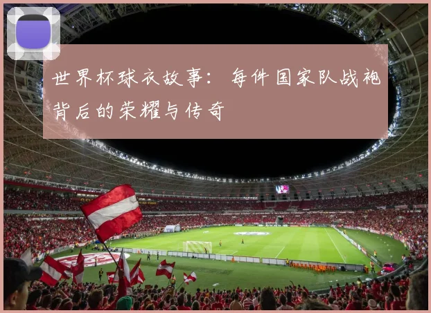 世界杯球衣故事:每件国家队战袍背后的荣耀与传奇