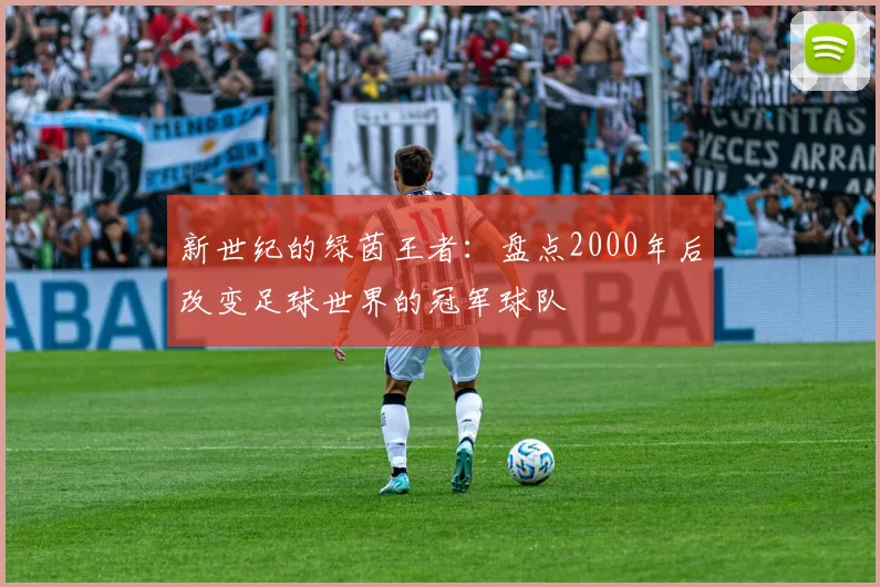 新世纪的绿茵王者：盘点2000年后改变足球世界的冠军球队