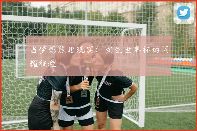 当梦想照进现实：女生世界杯的闪耀征程
